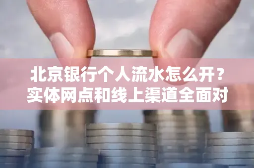 北京银行个人流水怎么开?实体网点和线上渠道全面对比,这些坑千万别踩