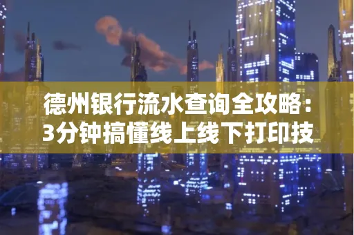德州银行流水查询全攻略:3分钟搞懂线上线下打印技巧