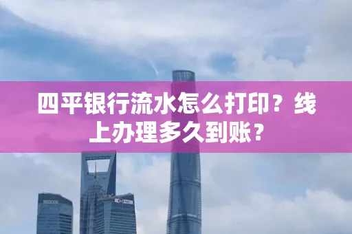 四平银行流水怎么打印?线上办理多久到账?