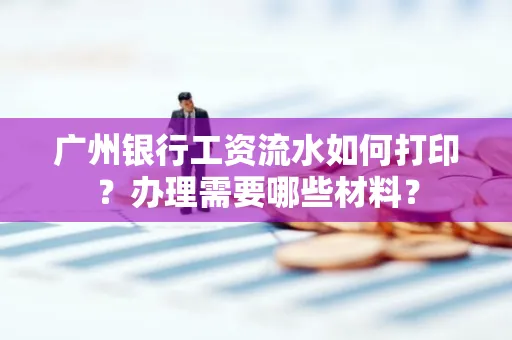 广州银行工资流水如何打印?办理需要哪些材料?
