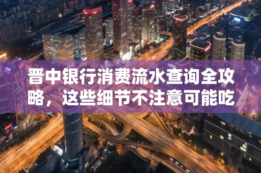 晋中银行消费流水查询全攻略,这些细节不注意可能吃大亏