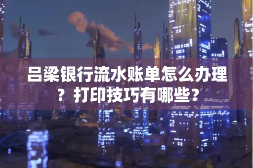 吕梁银行流水账单怎么办理?打印技巧有哪些?