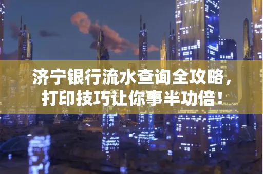 济宁银行流水查询全攻略,打印技巧让你事半功倍!