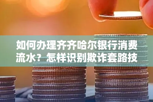 如何办理齐齐哈尔银行消费流水?怎样识别欺诈套路技巧?