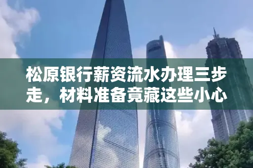 松原银行薪资流水办理三步走,材料准备竟藏这些小心机