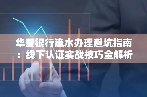 华夏银行流水办理避坑指南:线下认证实战技巧全解析
