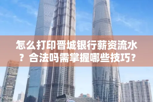 怎么打印晋城银行薪资流水?合法吗需掌握哪些技巧?