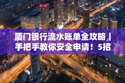 厦门银行流水账单全攻略|手把手教你安全申请!5招识破假账单陷阱
