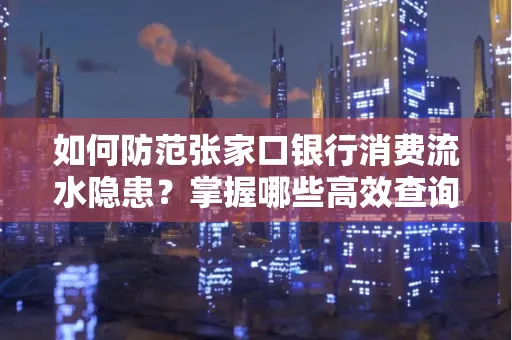 如何防范张家口银行消费流水隐患?掌握哪些高效查询技巧?