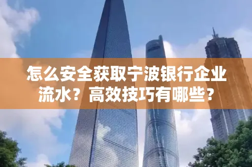 怎么安全获取宁波银行企业流水?高效技巧有哪些?