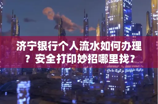 济宁银行个人流水如何办理?安全打印妙招哪里找?