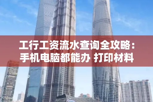 工行工资流水查询全攻略:手机电脑都能办 打印材料一次说清